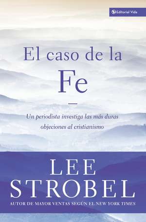 El caso de la fe: Un periodista investiga las objeciones más difíciles contra el cristianismo de Lee Strobel