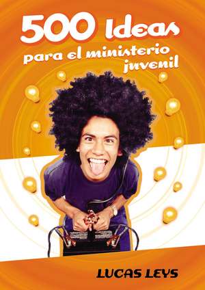 500 Ideas para el ministerio juvenil de Lucas Leys