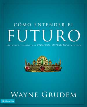 Cómo entender el futuro: Una de las siete partes de la teología sistemática de Grudem de Wayne A. Grudem