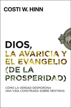 Dios, la avaricia y el Evangelio (de la prosperidad): Cómo la Verdad desmorona una vida construida sobre mentiras de Costi W. Hinn