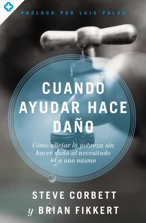 Cuando ayudar hace daño: Cómo aliviar la pobreza sin lastimar a los pobres ni a uno mismo de Steve Corbett