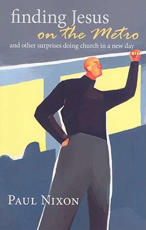 Finding Jesus on the Metro: And Other Surprises Doing Church in a New Day de Paul Nixon