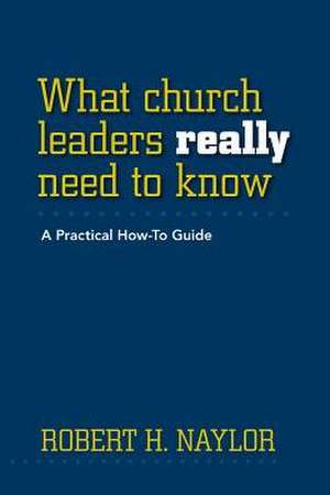 What Church Leaders Really Need to Know: A Practical How-To Guide de Robert H. Naylor