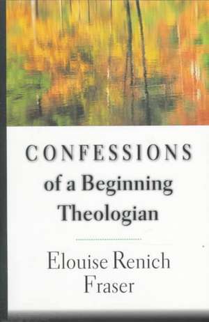 Confessions of a Beginning Theologian de Elouise Renich Fraser