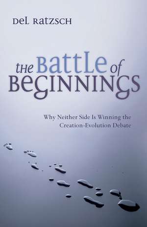 The Battle of Beginnings: Why Neither Side Is Winning the Creation-Evolution Debate de Del Ratzsch