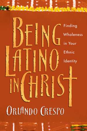 Being Latino in Christ – Finding Wholeness in Your Ethnic Identity de Orlando Crespo