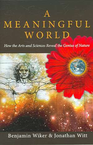 A Meaningful World – How the Arts and Sciences Reveal the Genius of Nature de Benjamin Wiker