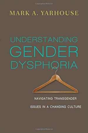 Understanding Gender Dysphoria – Navigating Transgender Issues in a Changing Culture de Mark A. Yarhouse