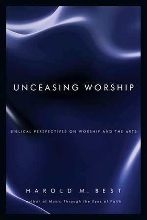 Unceasing Worship – Biblical Perspectives on Worship and the Arts de Harold M. Best