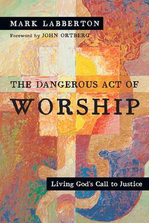 The Dangerous Act of Worship – Living God`s Call to Justice de Mark Labberton