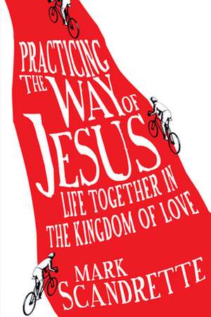 Practicing the Way of Jesus – Life Together in the Kingdom of Love de Mark Scandrette