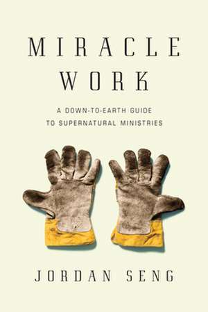 Miracle Work – A Down–to–Earth Guide to Supernatural Ministries de Jordan Seng