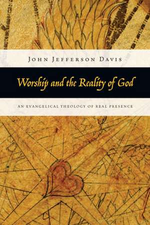 Worship and the Reality of God – An Evangelical Theology of Real Presence de John Jefferson Davis