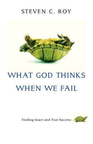 What God Thinks When We Fail: Finding Grace and True Success de Steven C. Roy