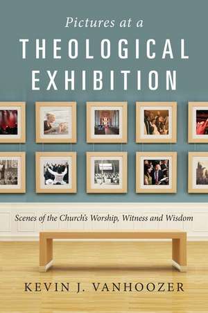 Pictures at a Theological Exhibition: Scenes of the Church's Worship, Witness and Wisdom de Kevin J. Vanhoozer