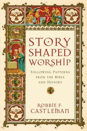 Story–Shaped Worship – Following Patterns from the Bible and History de Robbie F. Castleman