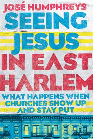 Seeing Jesus in East Harlem – What Happens When Churches Show Up and Stay Put de José Humphreys