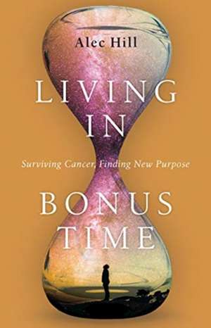 Living in Bonus Time – Surviving Cancer, Finding New Purpose de Alec Hill