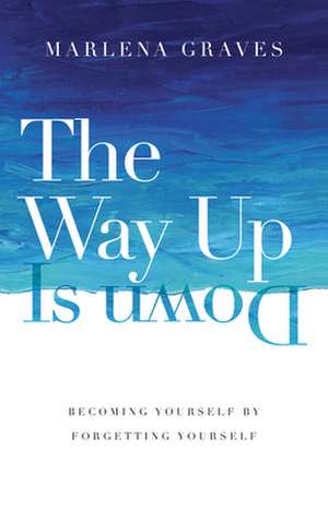 The Way Up Is Down – Becoming Yourself by Forgetting Yourself de Marlena Graves