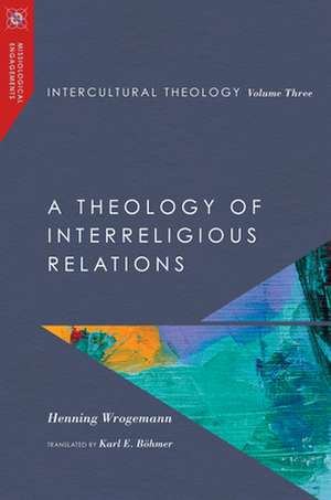 Intercultural Theology, Volume Three – A Theology of Interreligious Relations de Henning Wrogemann