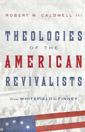 Theologies of the American Revivalists – From Whitefield to Finney de Robert W. Caldwell Iii