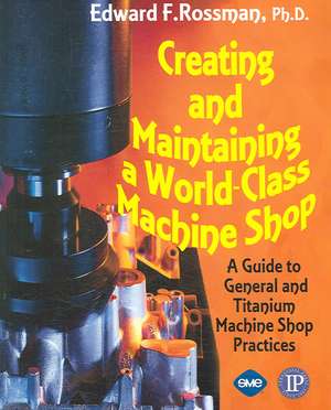 Creating and Maintaining a World-Class Machine Shop: A Guide to General and Titanium Machine Shop Practices de Edward Rossman