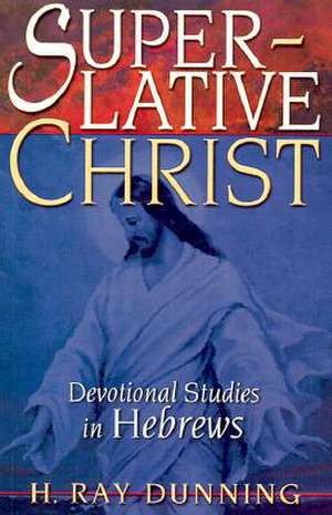 Superlative Christ: Devotional Studies in Hebrews de H. Ray Dunning