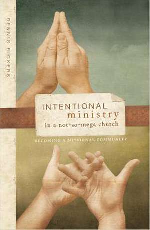 Intentional Ministry in a Not-So-Mega Church: Becoming a Missional Community de Dennis Bickers