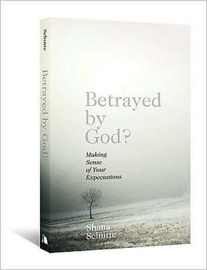 Betrayed by God?: Making Sense of Your Expectations de Shana Schutte