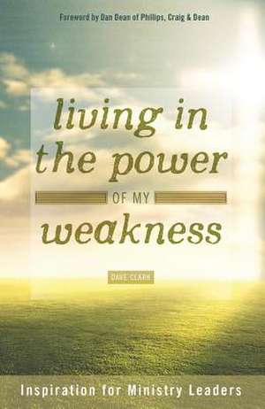 Living in the Power of My Weakness: Inspiration for Ministry Leaders de Dave Clark