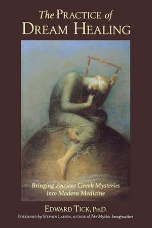 The Practice of Dream Healing: Bringing Ancient Greek Mysteries Into Modern Medicine de Edward Tick