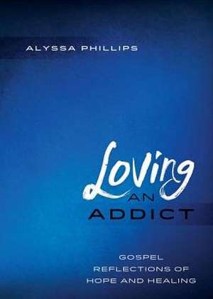 Loving an Addict: Gospel Reflections of Hope and Healing de Alyssa Phillips