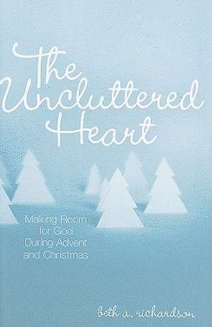 The Uncluttered Heart: Making Room for God During Advent and Christmas de Beth A. Richardson