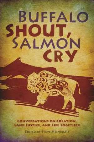 Buffalo Shout, Salmon Cry: Conversations on Creation, Land Justice, and Life Together de Steve Heinrichs