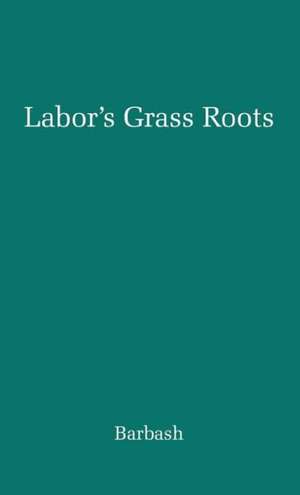 Labor's Grass Roots: A Study of the Local Union de Jack Barbash