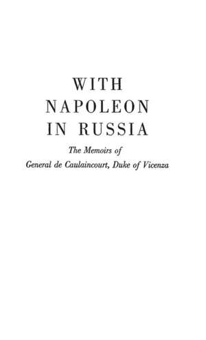 With Napoleon in Russia: The Memoirs of General de Caulaincourt, Duke of Vicenza de Armand De Caulaincourt