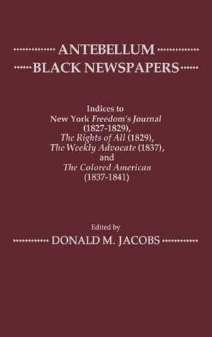 Antebellum Black Newspapers: Indices to New York Freedom's Journal (1827-1829), the Rights of All (1829), the Weekly Advocate (1837), the Colored a de Donald M. Jacobs