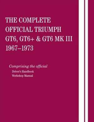 The Complete Official Triumph Gt6, Gt6+ & Gt6 Mk III: Comprising the Official Driver's Handbook and Workshop de British Leyland Motors