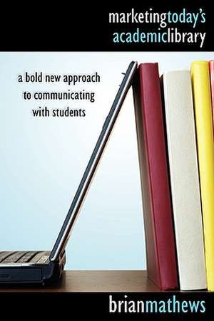 Marketing Today's Academic Library: A Bold New Approach to Communicating with Students de Brian Mathews