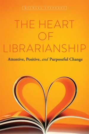 The Heart of Librarianship: Attentive, Positive, and Purposeful Change de Michael Stephens