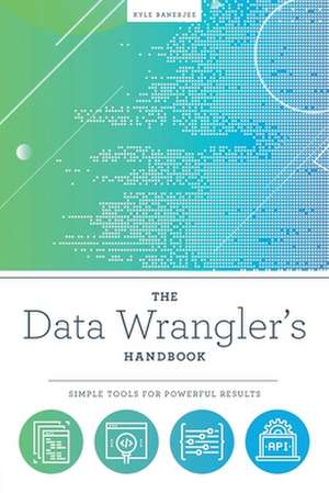 The Data Wrangler's Handbook: Simple Tools for Powerful Results de Kyle Banerjee