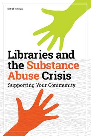 Libraries and the Substance Abuse Crisis: Supporting Your Community de Cindy Grove