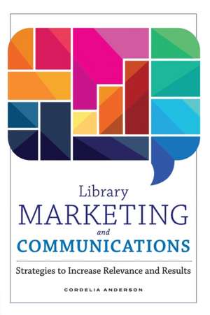 Library Marketing and Communications: Strategies to Increase Relevance and Results de Cordelia Anderson