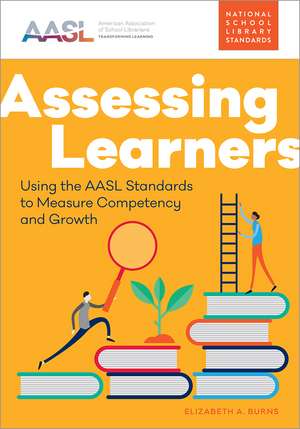 Assessing Learners: Using the AASL Standards to Measure Competency and Growth de Elizabeth Burns