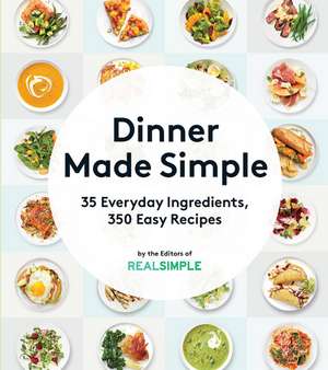 Dinner Made Simple: 35 Everyday Ingredients, 350 Easy Recipes de The Editors of Real Simple