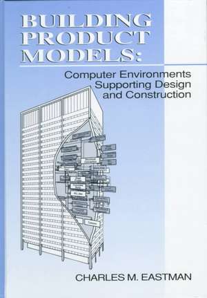 Building Product Models: Computer Environments, Supporting Design and Construction de Charles M Eastman