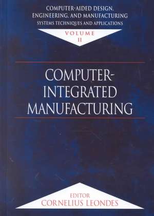 Computer-Aided Design, Engineering, and Manufacturing: Systems Techniques and Applications, Volume II, Computer-Integrated Manufacturing de Cornelius T. Leondes