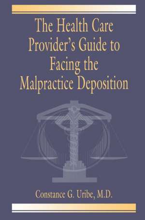 The Health Care Provider's Guide to Facing the Malpractice Deposition de Constance G. Uribe M.D.