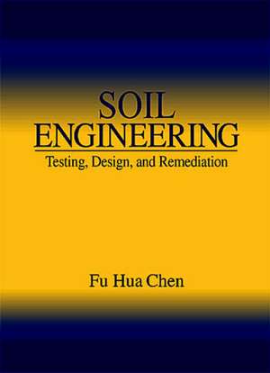 Soil Engineering: Testing, Design, and Remediation de Fu Hua Chen