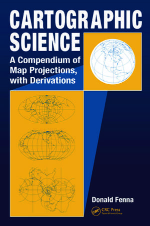 Cartographic Science: A Compendium of Map Projections, with Derivations de Donald Fenna